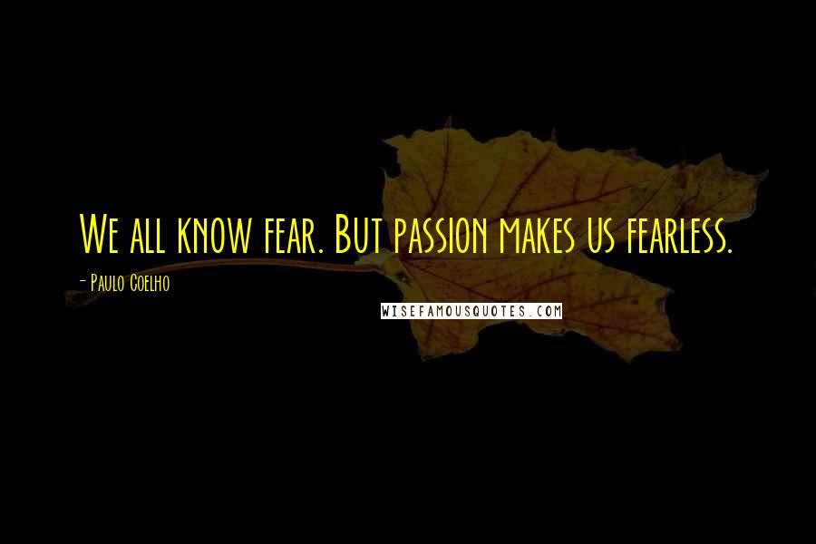 Paulo Coelho Quotes: We all know fear. But passion makes us fearless.