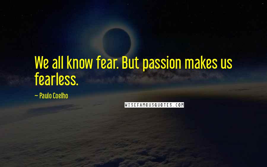 Paulo Coelho Quotes: We all know fear. But passion makes us fearless.