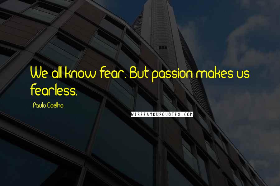Paulo Coelho Quotes: We all know fear. But passion makes us fearless.