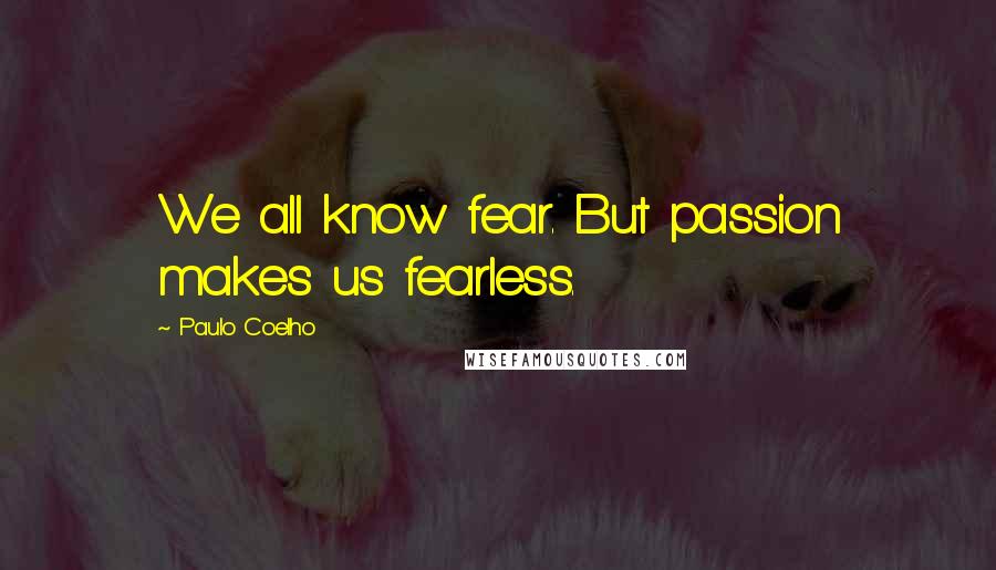 Paulo Coelho Quotes: We all know fear. But passion makes us fearless.