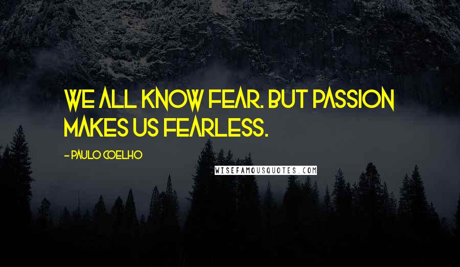 Paulo Coelho Quotes: We all know fear. But passion makes us fearless.