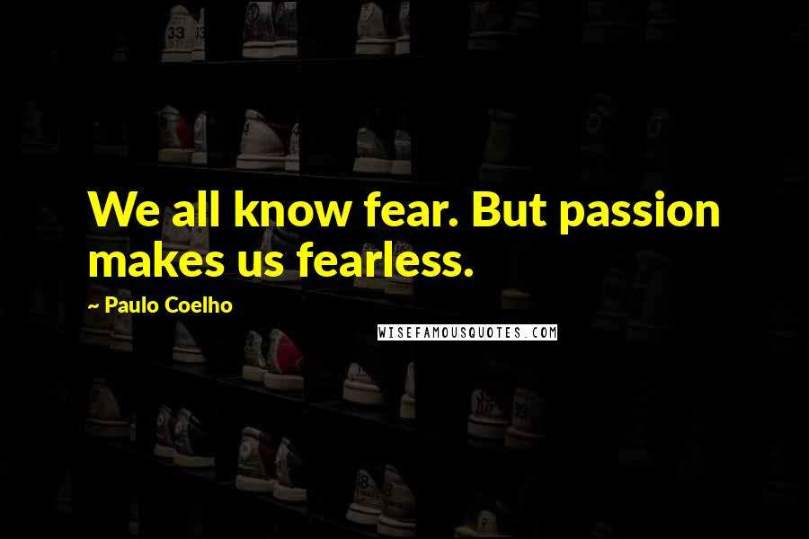Paulo Coelho Quotes: We all know fear. But passion makes us fearless.
