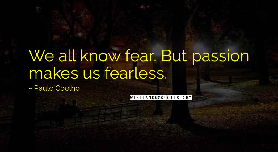 Paulo Coelho Quotes: We all know fear. But passion makes us fearless.