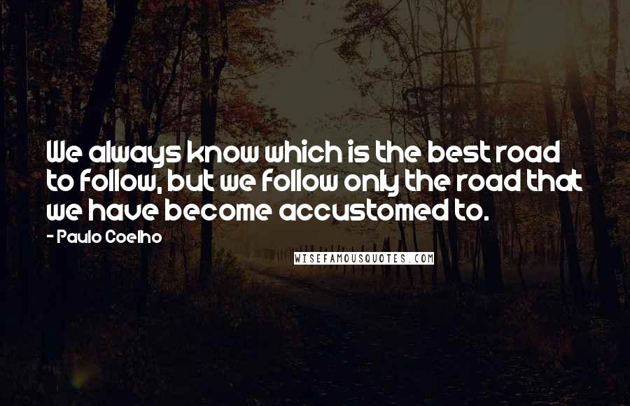 Paulo Coelho Quotes: We always know which is the best road to follow, but we follow only the road that we have become accustomed to.