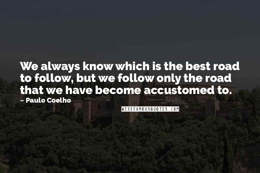 Paulo Coelho Quotes: We always know which is the best road to follow, but we follow only the road that we have become accustomed to.