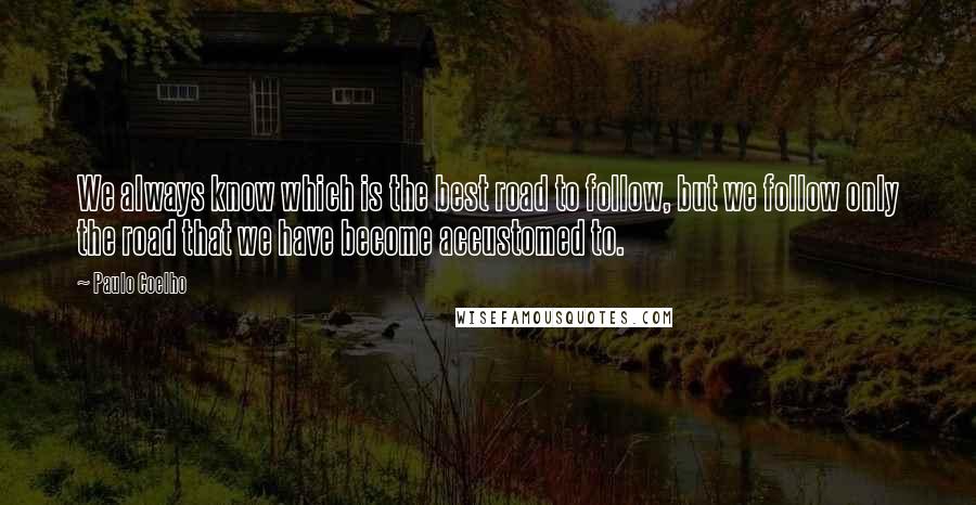 Paulo Coelho Quotes: We always know which is the best road to follow, but we follow only the road that we have become accustomed to.