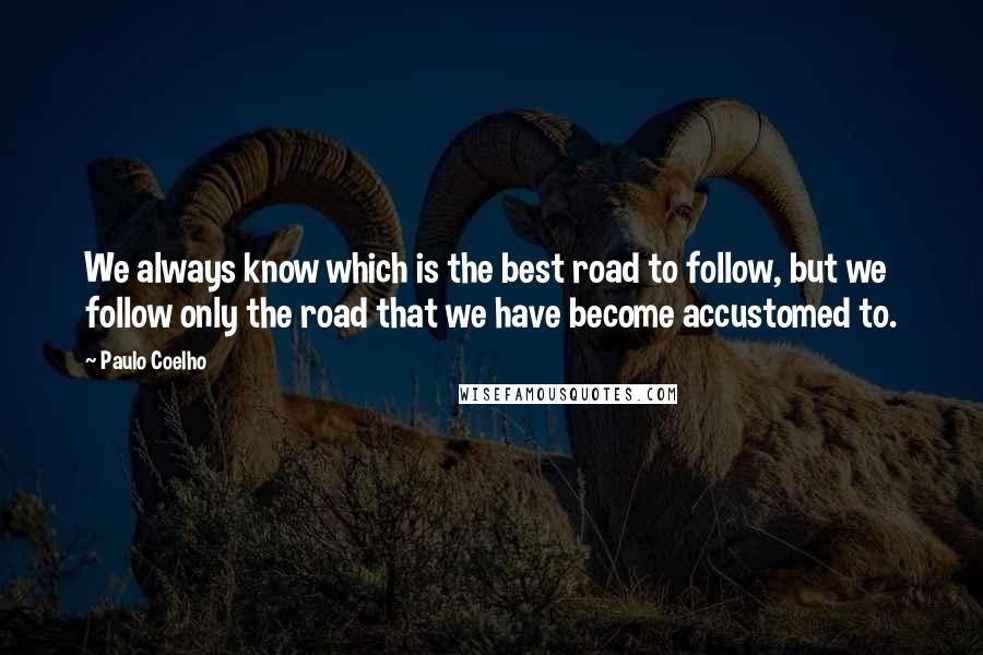 Paulo Coelho Quotes: We always know which is the best road to follow, but we follow only the road that we have become accustomed to.