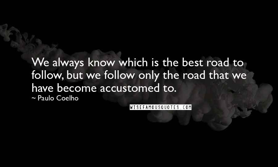 Paulo Coelho Quotes: We always know which is the best road to follow, but we follow only the road that we have become accustomed to.