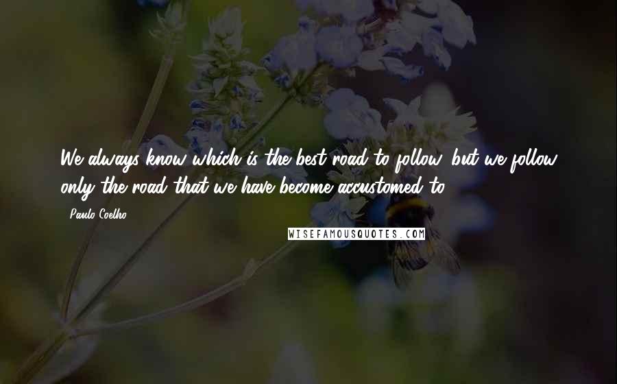 Paulo Coelho Quotes: We always know which is the best road to follow, but we follow only the road that we have become accustomed to.