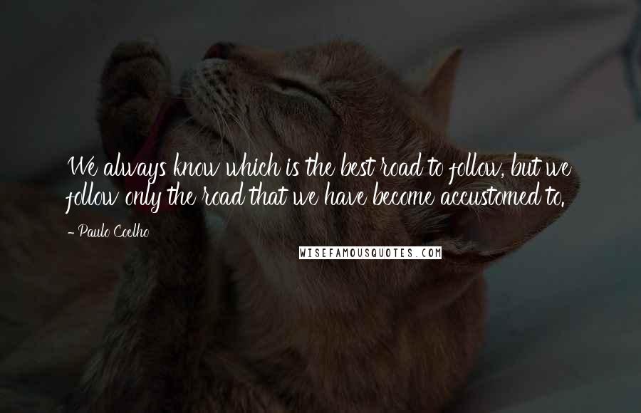 Paulo Coelho Quotes: We always know which is the best road to follow, but we follow only the road that we have become accustomed to.