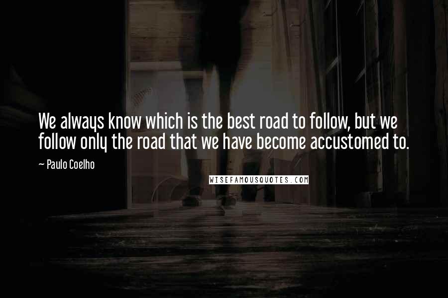 Paulo Coelho Quotes: We always know which is the best road to follow, but we follow only the road that we have become accustomed to.