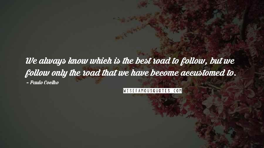 Paulo Coelho Quotes: We always know which is the best road to follow, but we follow only the road that we have become accustomed to.