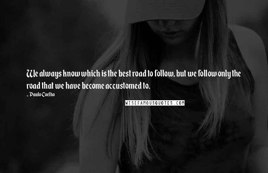 Paulo Coelho Quotes: We always know which is the best road to follow, but we follow only the road that we have become accustomed to.