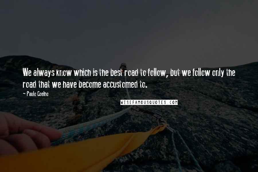 Paulo Coelho Quotes: We always know which is the best road to follow, but we follow only the road that we have become accustomed to.