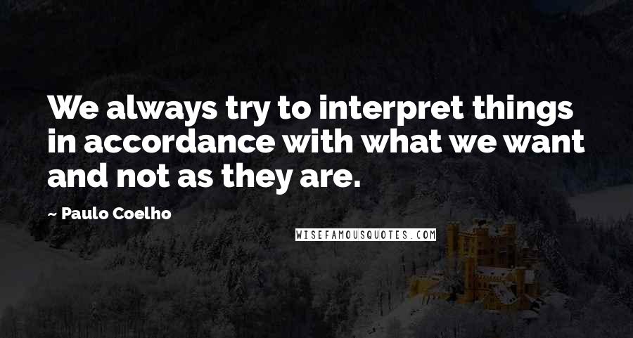 Paulo Coelho Quotes: We always try to interpret things in accordance with what we want and not as they are.