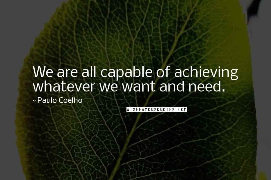 Paulo Coelho Quotes: We are all capable of achieving whatever we want and need.