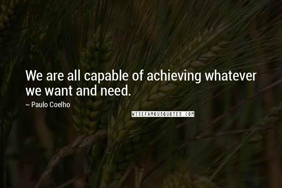 Paulo Coelho Quotes: We are all capable of achieving whatever we want and need.