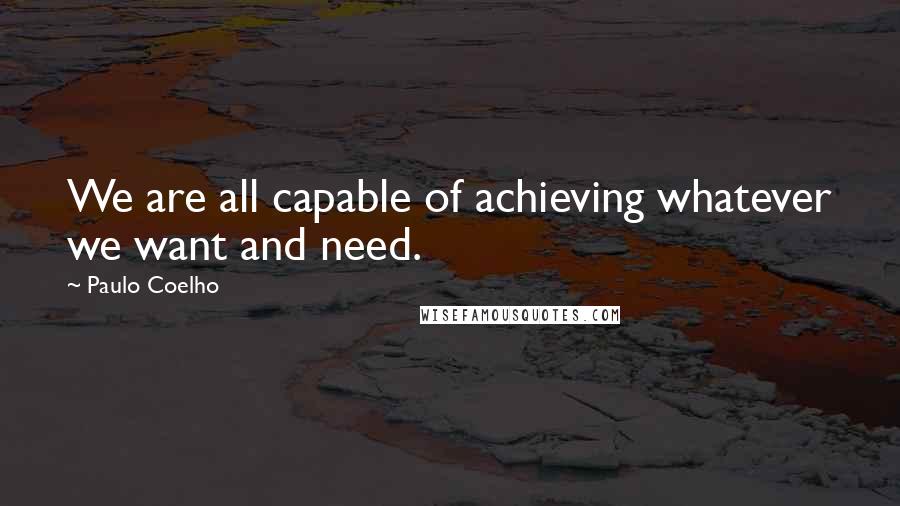 Paulo Coelho Quotes: We are all capable of achieving whatever we want and need.