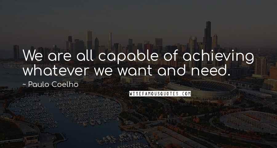 Paulo Coelho Quotes: We are all capable of achieving whatever we want and need.