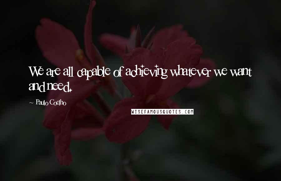 Paulo Coelho Quotes: We are all capable of achieving whatever we want and need.