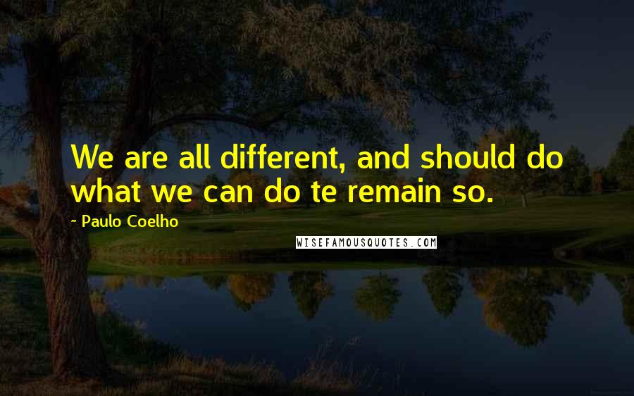 Paulo Coelho Quotes: We are all different, and should do what we can do te remain so.