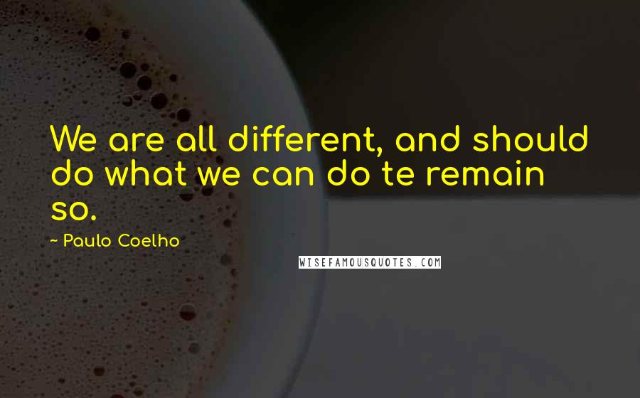 Paulo Coelho Quotes: We are all different, and should do what we can do te remain so.