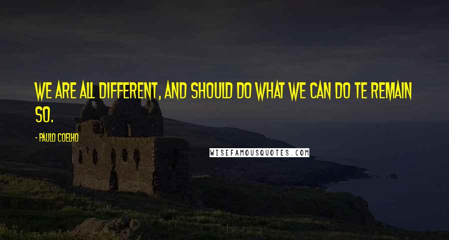 Paulo Coelho Quotes: We are all different, and should do what we can do te remain so.