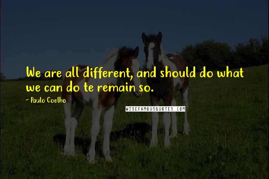 Paulo Coelho Quotes: We are all different, and should do what we can do te remain so.