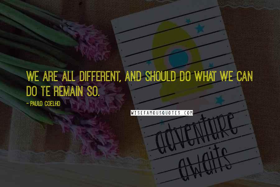 Paulo Coelho Quotes: We are all different, and should do what we can do te remain so.