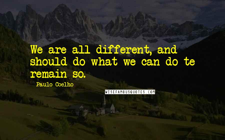 Paulo Coelho Quotes: We are all different, and should do what we can do te remain so.