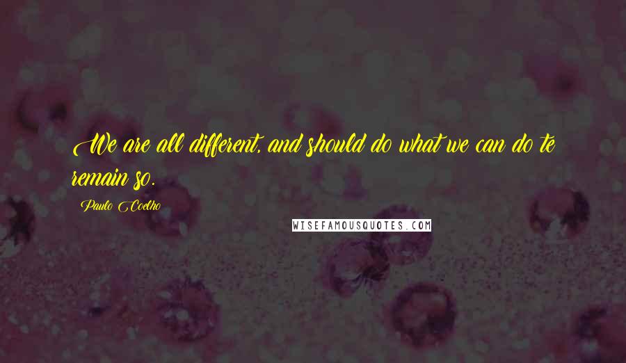 Paulo Coelho Quotes: We are all different, and should do what we can do te remain so.