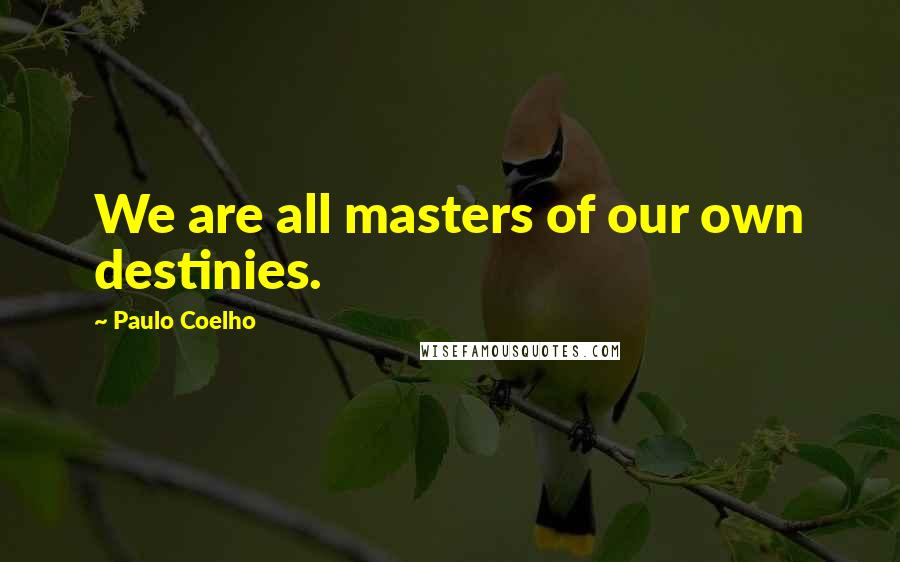 Paulo Coelho Quotes: We are all masters of our own destinies.