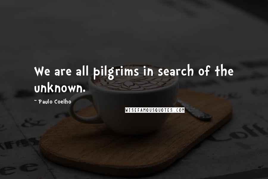 Paulo Coelho Quotes: We are all pilgrims in search of the unknown.