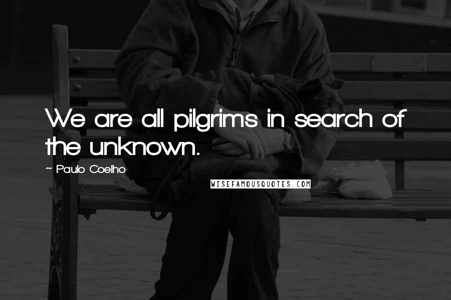 Paulo Coelho Quotes: We are all pilgrims in search of the unknown.