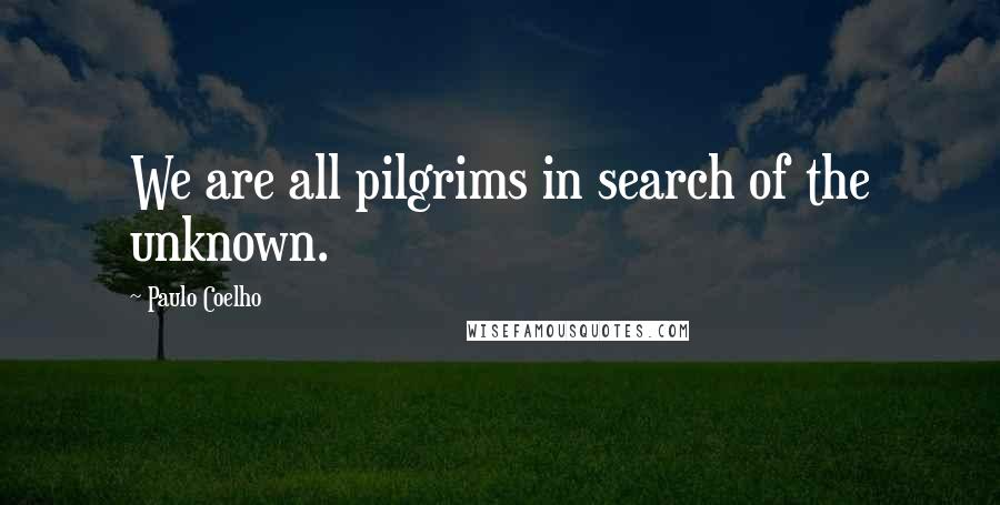 Paulo Coelho Quotes: We are all pilgrims in search of the unknown.