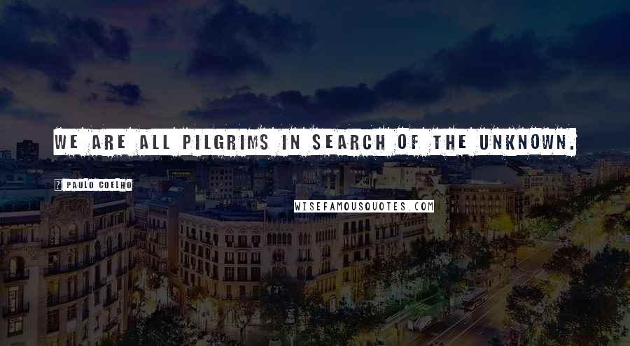 Paulo Coelho Quotes: We are all pilgrims in search of the unknown.