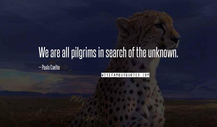 Paulo Coelho Quotes: We are all pilgrims in search of the unknown.