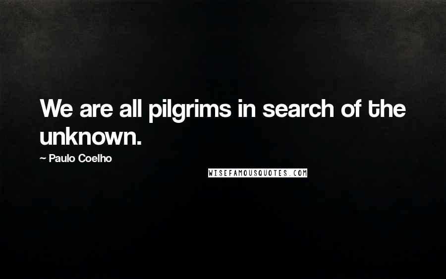 Paulo Coelho Quotes: We are all pilgrims in search of the unknown.