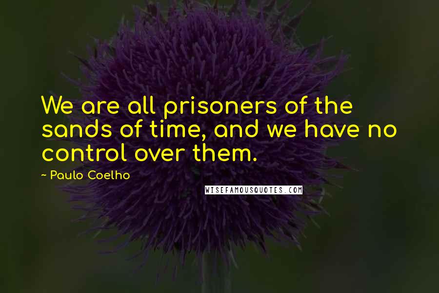Paulo Coelho Quotes: We are all prisoners of the sands of time, and we have no control over them.