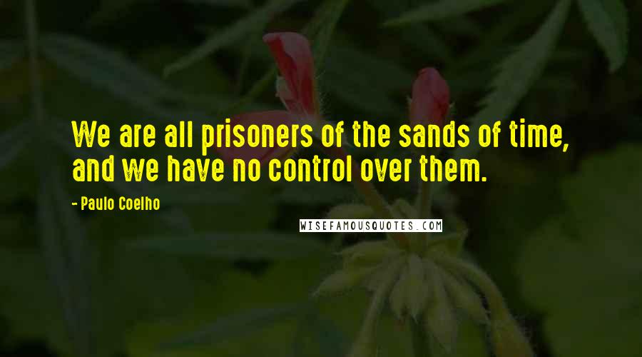 Paulo Coelho Quotes: We are all prisoners of the sands of time, and we have no control over them.