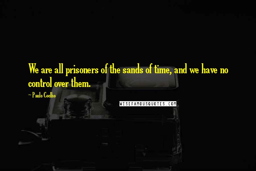 Paulo Coelho Quotes: We are all prisoners of the sands of time, and we have no control over them.