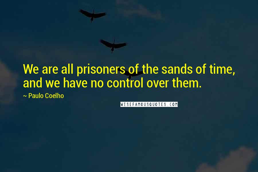 Paulo Coelho Quotes: We are all prisoners of the sands of time, and we have no control over them.