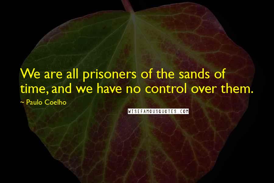 Paulo Coelho Quotes: We are all prisoners of the sands of time, and we have no control over them.