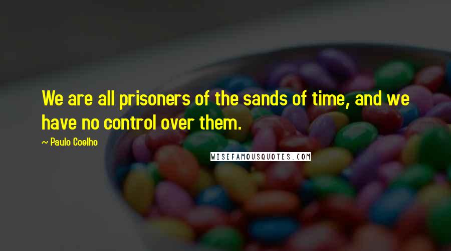 Paulo Coelho Quotes: We are all prisoners of the sands of time, and we have no control over them.