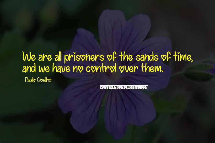 Paulo Coelho Quotes: We are all prisoners of the sands of time, and we have no control over them.
