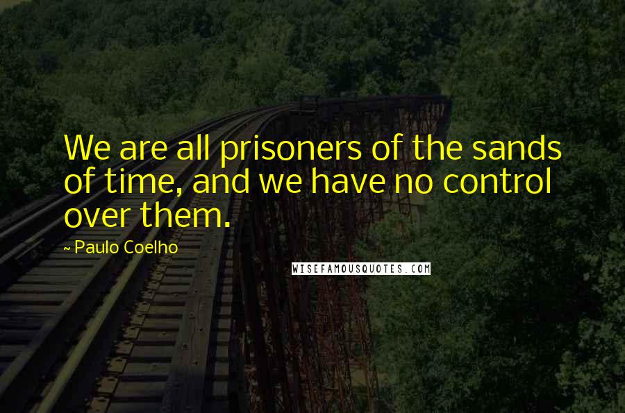 Paulo Coelho Quotes: We are all prisoners of the sands of time, and we have no control over them.