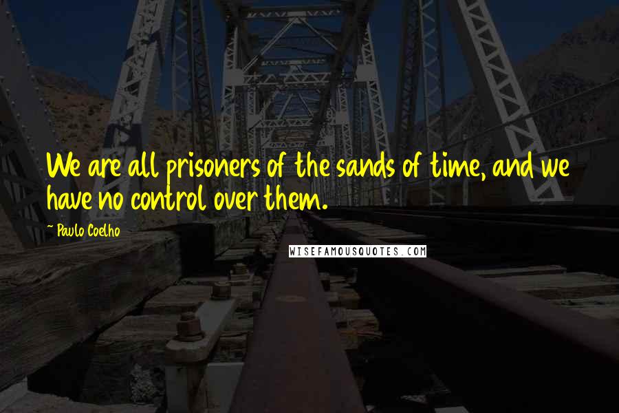 Paulo Coelho Quotes: We are all prisoners of the sands of time, and we have no control over them.