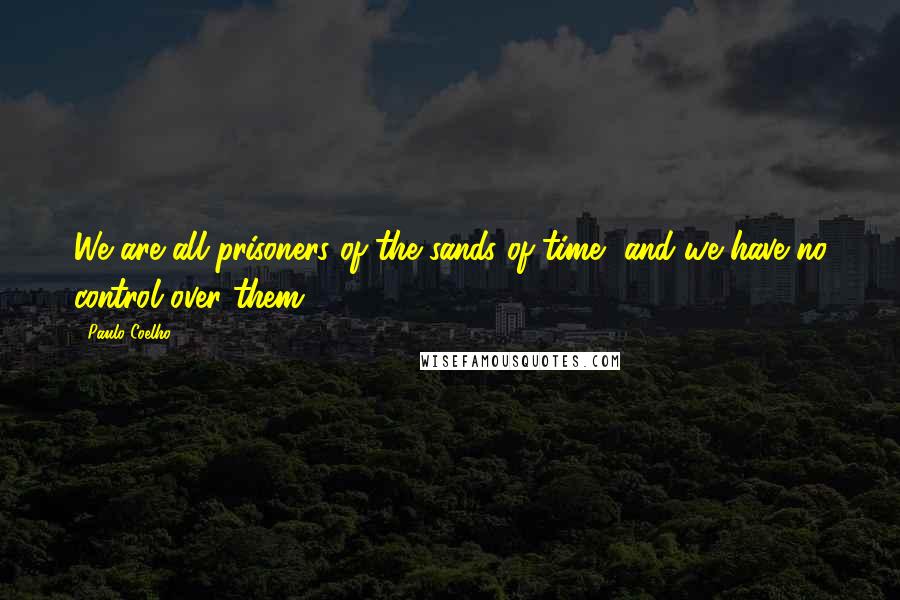 Paulo Coelho Quotes: We are all prisoners of the sands of time, and we have no control over them.