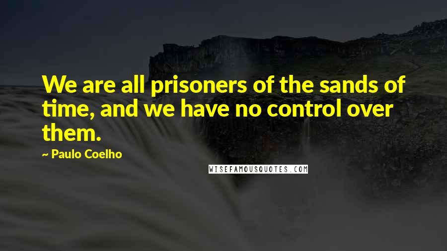 Paulo Coelho Quotes: We are all prisoners of the sands of time, and we have no control over them.