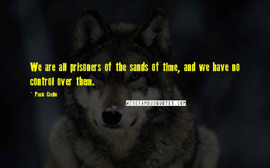 Paulo Coelho Quotes: We are all prisoners of the sands of time, and we have no control over them.